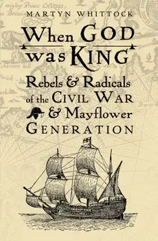 When God was King. Rebels & Radicals of the Civil War & Mayflower Generation, Paperback/Martyn Whittock