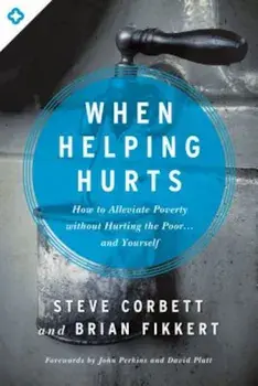 When Helping Hurts: How to Alleviate Poverty Without Hurting the Poor... and Yourself, Paperback/Steve Corbett
