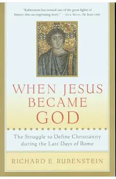 When Jesus Became God: The Struggle to Define Christianity During the Last Days of Rome - Richard E. Rubenstein