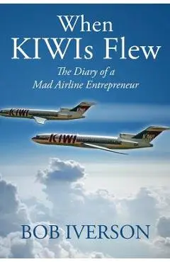 When KIWIs Flew: The Diary of a Mad Airline Entrepreneur - Bob Iverson