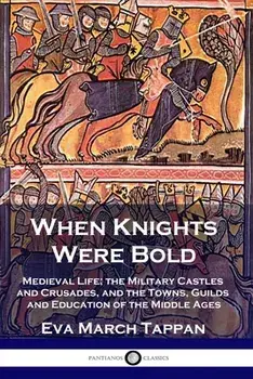 When Knights Were Bold: Medieval Life; the Military Castles and Crusades, and the Towns, Guilds and Education of the Middle Ages/Eva March Tappan
