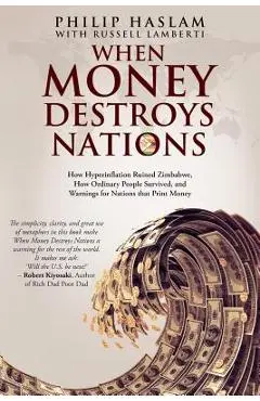 When Money Destroys Nations: How Hyperinflation Ruined Zimbabwe, How Ordinary People Survived, and Warnings for Nations that Print Money - Philip Haslam
