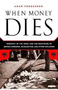 When Money Dies: The Nightmare of Deficit Spending, Devaluation, and Hyperinflation in Weimar Germany - Adam Fergusson