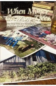 When Money Grew on Trees: The True Tale of a Marjuana Moonshiner and the Outlaw Sheriff of Madison County, Arkansas - David Mac