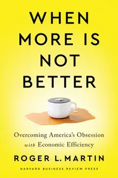 When More Is Not Better: Overcoming America's Obsession with Economic Efficiency, Hardcover/Roger L. Martin