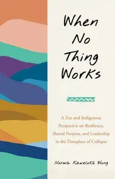 When No Thing Works. A Zen and Indigenous Perspective on Resilience, Shared Purpose, and Leadership in the Timeplace of Collapse, Paperback/Norma Wong