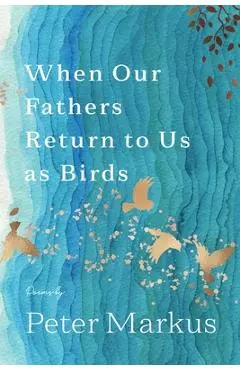 When Our Fathers Return to Us as Birds - Peter Markus