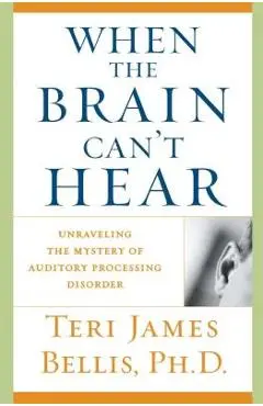 When the Brain Can't Hear: Unraveling the Mystery of Auditory Processing Disorder - Teri James Bellis