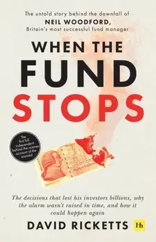 When the Fund Stops: The Untold Story Behind the Downfall of Neil Woodford, Britain's Most Successful Fund Manager/David Ricketts