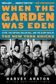 When the Garden Was Eden: Clyde, the Captain, Dollar Bill, and the Glory Days of the New York Knicks, Paperback/Harvey Araton