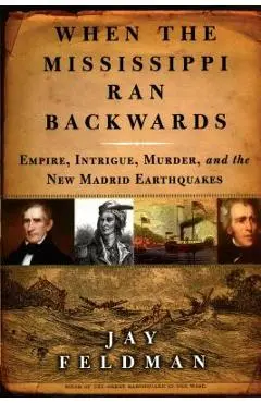 When the Mississippi Ran Backwards: Empire, Intrigue, Murder, and the New Madrid Earthquakes of 1811-12 - Jay Feldman