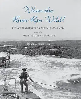 When the River Ran Wild!: Indian Traditions on the Mid-Columbia and the Warm Springs Reservation, Paperback/Sr. Aguilar, George W.