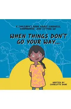 When Things Don't Go Your Way... A Children's Book About Kindness, Compromise, and Letting Go - Charlotte Dane