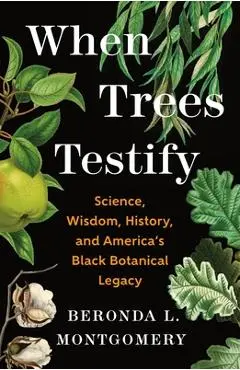 When Trees Testify: Science, Wisdom, History, and America's Black Botanical Legacy - Beronda L. Montgomery