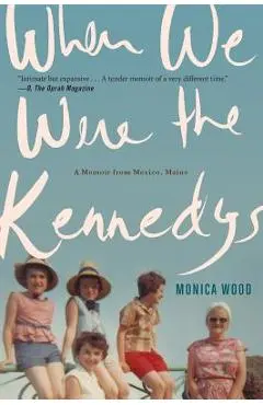 When We Were the Kennedys: A Memoir from Mexico, Maine - Monica Wood