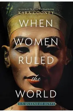 When Women Ruled the World: Six Queens of Egypt - Kara Cooney