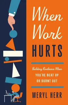 When Work Hurts: Building Resilience When You're Beat Up or Burnt Out - Meryl Herr