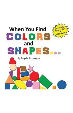 When You Find Colors and Shapes: A Physically Interactive Early STEM-Based Children's Picture Book - Angela Russ-ayon