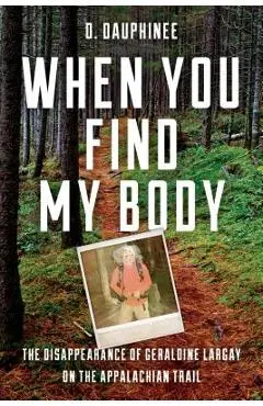 When You Find My Body: The Disappearance of Geraldine Largay on the Appalachian Trail - D. Dauphinee