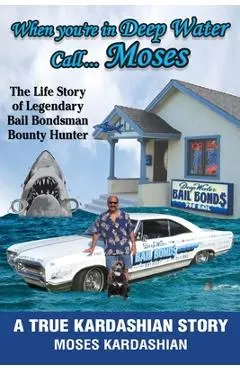 When You're in Deep Water Call... Moses: The Life Story of Legendary Bail Bondsman Bounty Hunter - Moses Kardashian