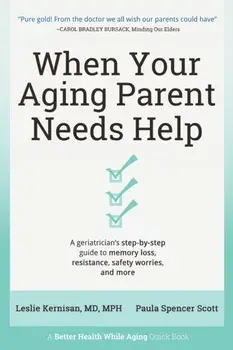 When Your Aging Parent Needs Help: A Geriatrician's Step-by-Step Guide to Memory Loss, Resistance, Safety Worries, & More/Leslie Kernisan
