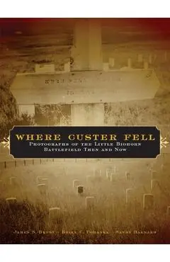 Where Custer Fell: Photographs of the Little Bighorn Battlefield Then and Now - James S. Brust