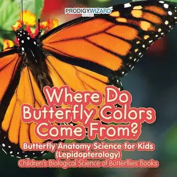 Where Do Butterfly Colors Come From? - Butterfly Anatomy Science for Kids (Lepidopterology) - Children's Biological Science of Butterflies Books, Paperback/Prodigy Wizard