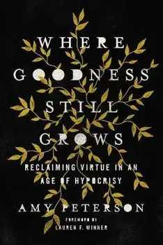 Where Goodness Still Grows: Reclaiming Virtue in an Age of Hypocrisy, Paperback/Amy Peterson