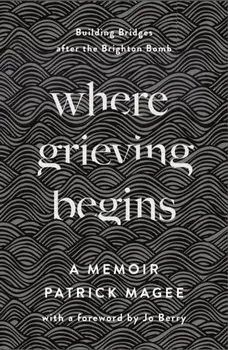 Where Grieving Begins: Building Bridges After the Brighton Bomb - A Memoir, Hardcover/Patrick Magee