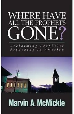 Where Have All the Prophets Gone: Reclaiming Prophetic Preaching in America - Marvin A. Mcmickle