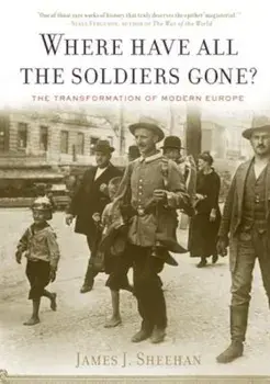 Where Have All the Soldiers Gone': The Transformation of Modern Europe, Paperback/James J. Sheehan
