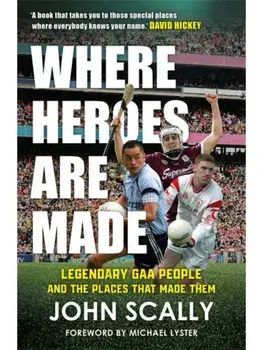 Where Heroes Are Made. Legendary GAA People and the Places That Made Them, Paperback/John Scally