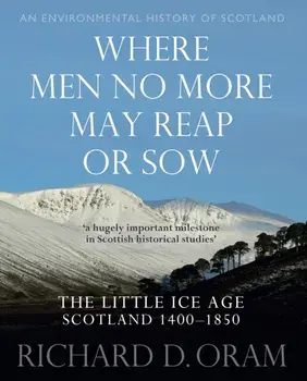 Where Men No More May Reap or Sow. The Little Ice Age: Scotland 1400–1850, Hardback/Richard D. Oram