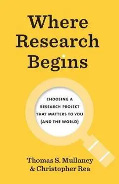Where Research Begins: Choosing a Research Project That Matters to You (and the World) - Thomas S. Mullaney