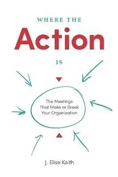 Where the Action Is: The Meetings That Make or Break Your Organization, Paperback/J. Elise Keith