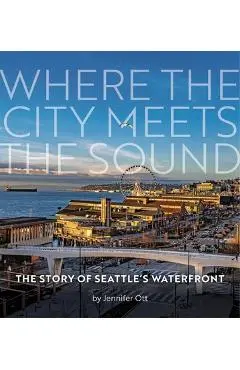 Where the City Meets the Sound: The Story of Seattle's Waterfront - Jennifer Ott