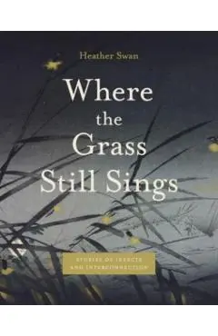 Where the Grass Still Sings: Stories of Insects and Interconnection - Heather Swan