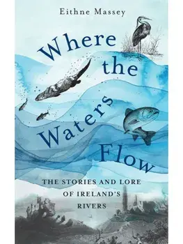 Where the Waters Flow. The stories and lore of Ireland’s rivers, Hardback/Eithne Massey