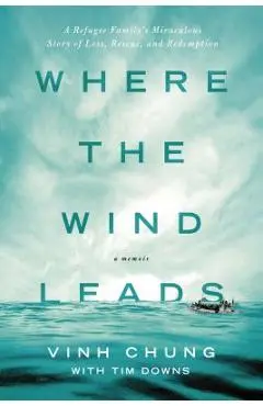 Where the Wind Leads: A Refugee Family's Miraculous Story of Loss, Rescue, and Redemption - Vinh Chung