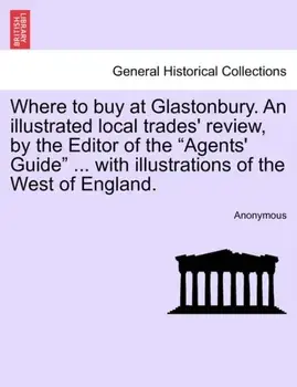 Where to Buy at Glastonbury. an Illustrated Local Trades' Review, by the Editor of the "Agents' Guide" ... with Illustrations of the West of England., Paperback/Anonymous