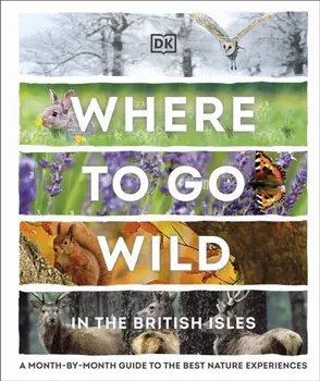 Where to Go Wild in the British Isles. A Month-by-Month Guide to the Best Nature Experiences, Hardback/DK