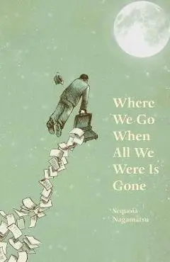 Where We Go When All We Were Is Gone - Sequoia Nagamatsu