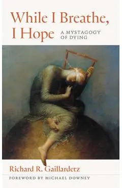 While I Breathe, I Hope: A Mystagogy of Dying - Richard R. Gaillardetz