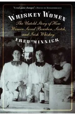 Whiskey Women: The Untold Story of How Women Saved Bourbon, Scotch, and Irish Whiskey - Fred Minnick