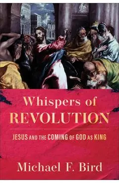 Whispers of Revolution: Jesus and the Coming of God as King - Michael F. Bird