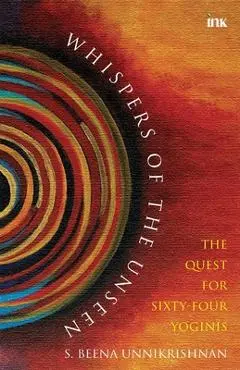 Whispers Of The Unseen - The Quest For Sixty-Four Yoginis - S. Beena Unikrishnan
