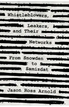 Whistleblowers, Leakers, and Their Networks: From Snowden to Samizdat - Jason Ross Arnold