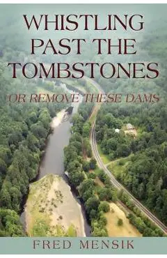 Whistling Past the Tombstones: Or Remove These Dams - Fred Mensik