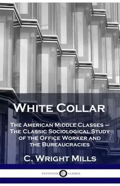 White Collar: The American Middle Classes - The Classic Sociological Study of the Office Worker and the Bureaucracies - C. Wright Mills