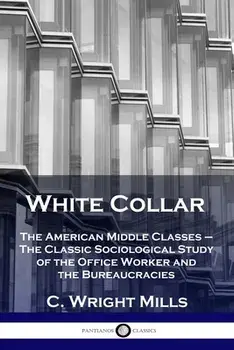 White Collar: The American Middle Classes - The Classic Sociological Study of the Office Worker and the Bureaucracies/C. Wright Mills